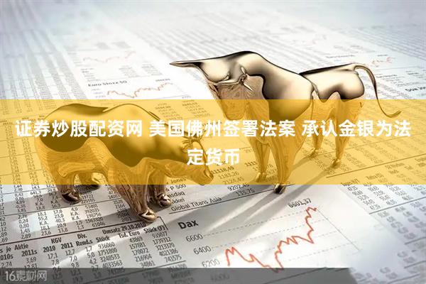 证券炒股配资网 美国佛州签署法案 承认金银为法定货币