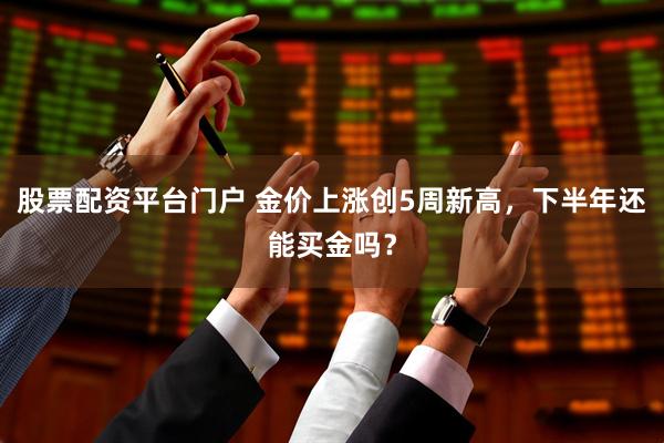 股票配资平台门户 金价上涨创5周新高，下半年还能买金吗？