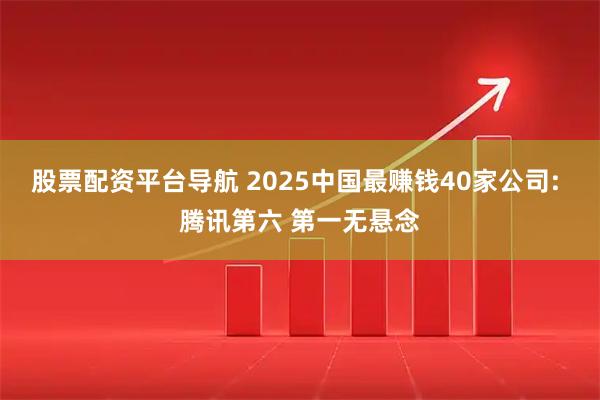 股票配资平台导航 2025中国最赚钱40家公司: 腾讯第六 第一无悬念