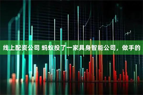线上配资公司 蚂蚁投了一家具身智能公司，做手的