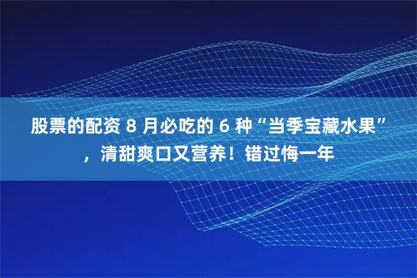 股票的配资 8 月必吃的 6 种“当季宝藏水果”，清甜爽口又营养！错过悔一年