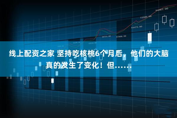线上配资之家 坚持吃核桃6个月后，他们的大脑真的发生了变化！但……