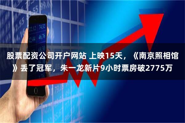 股票配资公司开户网站 上映15天，《南京照相馆》丢了冠军，朱一龙新片9小时票房破2775万