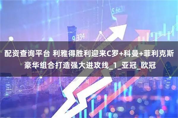配资查询平台 利雅得胜利迎来C罗+科曼+菲利克斯 豪华组合打造强大进攻线_1_亚冠_欧冠