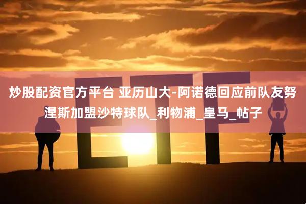 炒股配资官方平台 亚历山大-阿诺德回应前队友努涅斯加盟沙特球队_利物浦_皇马_帖子