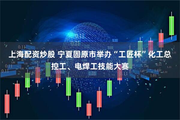 上海配资炒股 宁夏固原市举办“工匠杯”化工总控工、电焊工技能大赛