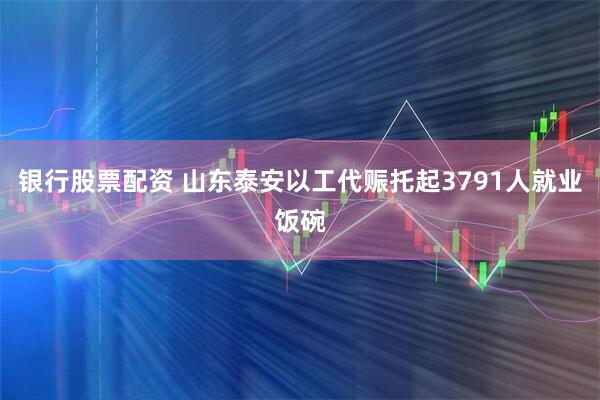 银行股票配资 山东泰安以工代赈托起3791人就业饭碗