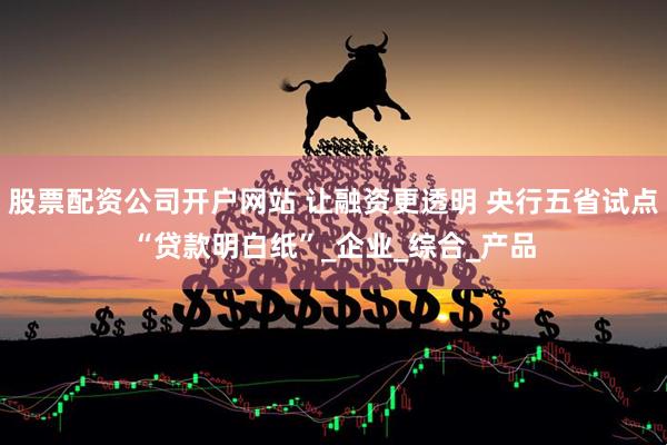 股票配资公司开户网站 让融资更透明 央行五省试点“贷款明白纸”_企业_综合_产品