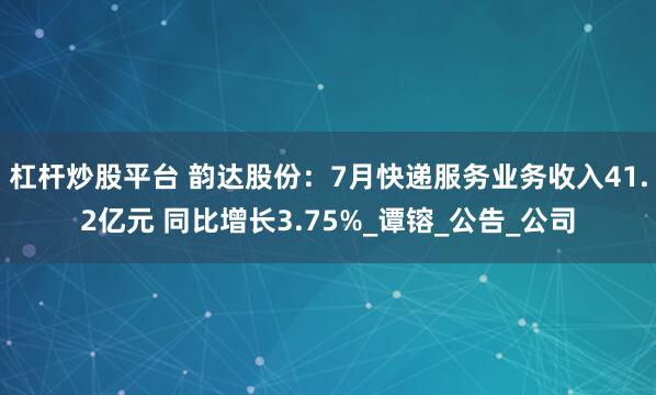 杠杆炒股平台 韵达股份：7月快递服务业务收入41.2亿元 同比增长3.75%_谭镕_公告_公司