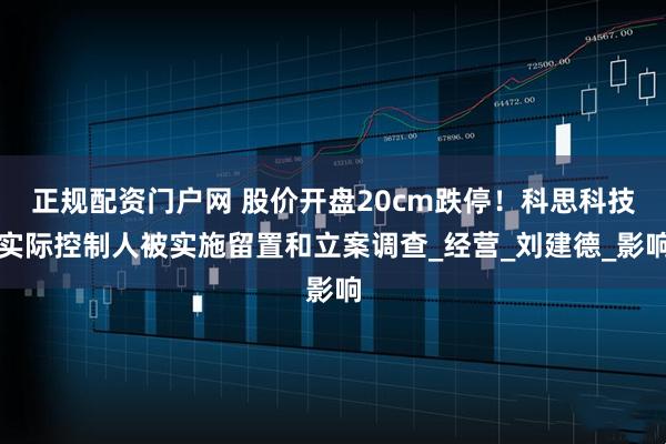 正规配资门户网 股价开盘20cm跌停！科思科技实际控制人被实施留置和立案调查_经营_刘建德_影响