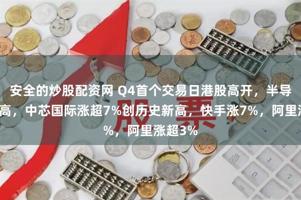 安全的炒股配资网 Q4首个交易日港股高开，半导体股冲高，中芯国际涨超7%创历史新高，快手涨7%，阿里涨超3%