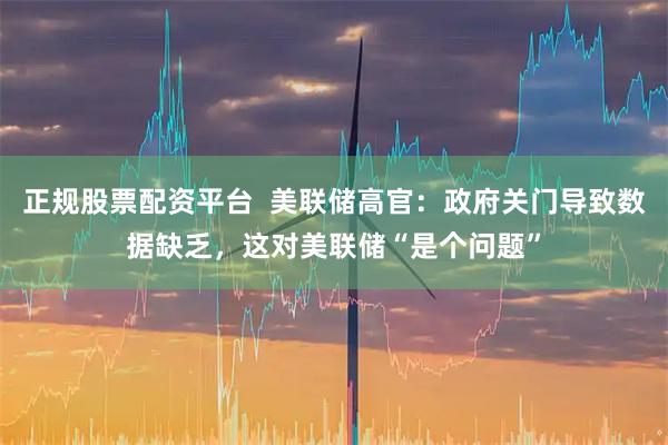 正规股票配资平台  美联储高官：政府关门导致数据缺乏，这对美联储“是个问题”