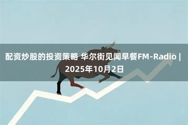 配资炒股的投资策略 华尔街见闻早餐FM-Radio | 2025年10月2日