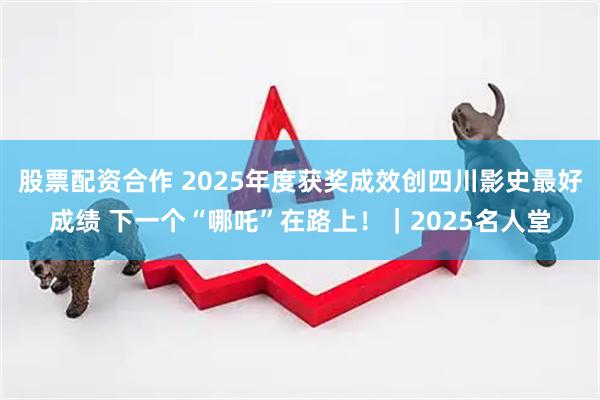 股票配资合作 2025年度获奖成效创四川影史最好成绩 下一个“哪吒”在路上！｜2025名人堂