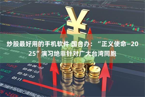 炒股最好用的手机软件 国台办：“正义使命—2025”演习绝非针对广大台湾同胞